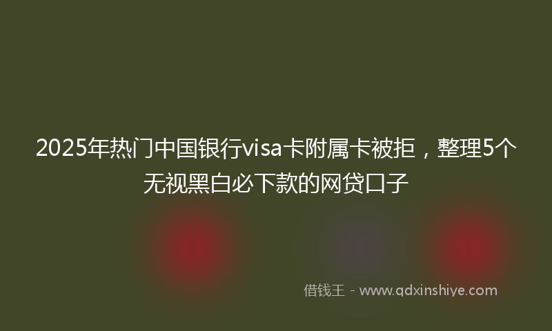 2025年热门中国银行visa卡附属卡被拒，整理5个无视黑白必下款的网贷口子