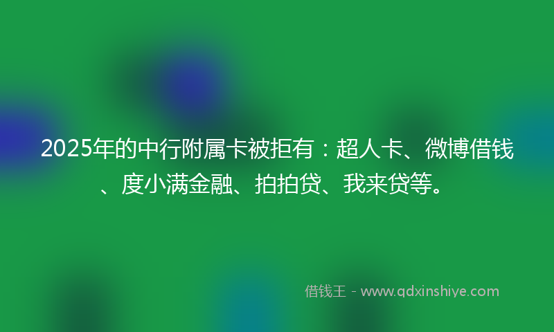 2025年的中行附属卡被拒有：超人卡、微博借钱、度小满金融、拍拍贷、我来贷等。