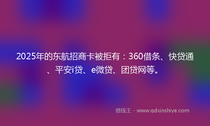 2025年的东航招商卡被拒有：360借条、快贷通、平安i贷、e微贷、团贷网等。