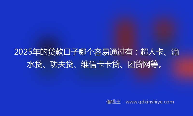 2025年的贷款口子哪个容易通过有：超人卡、滴水贷、功夫贷、维信卡卡贷、团贷网等。