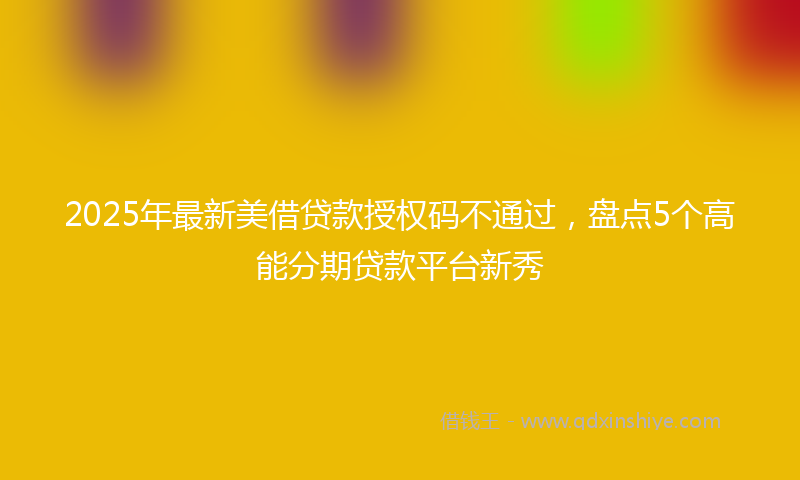2025年最新美借贷款授权码不通过，盘点5个高能分期贷款平台新秀