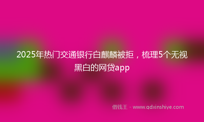 2025年热门交通银行白麒麟被拒，梳理5个无视黑白的网贷app