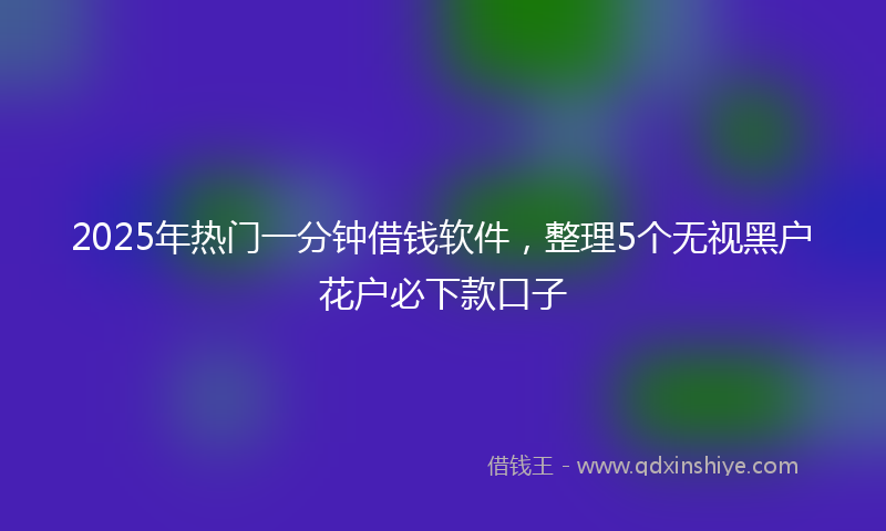 2025年热门一分钟借钱软件，整理5个无视黑户花户必下款口子