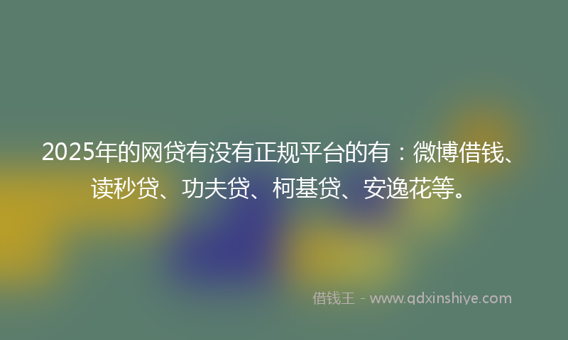 2025年的网贷有没有正规平台的有：微博借钱、读秒贷、功夫贷、柯基贷、安逸花等。