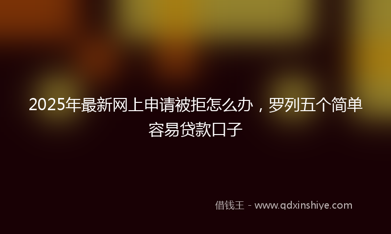2025年最新网上申请被拒怎么办，罗列五个简单容易贷款口子