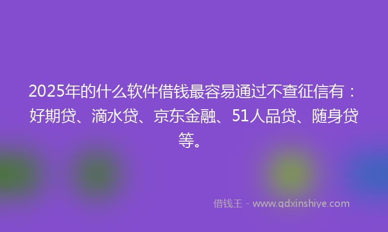 2025年的什么软件借钱最容易通过不查征信有：好期贷、滴水贷、京东金融、51人品贷、随身贷等。
