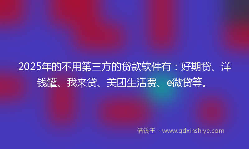 2025年的不用第三方的贷款软件有：好期贷、洋钱罐、我来贷、美团生活费、e微贷等。