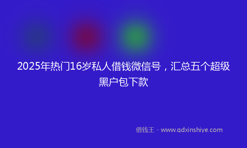 2025年热门16岁私人借钱微信号，汇总五个超级黑户包下款