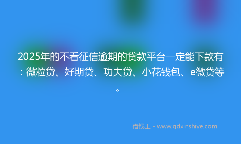 2025年的不看征信逾期的贷款平台一定能下款有：微粒贷、好期贷、功夫贷、小花钱包、e微贷等。