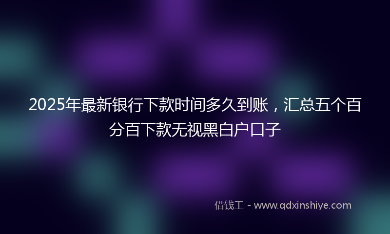 2025年最新银行下款时间多久到账,汇总五个百分百下款无视黑白户口子