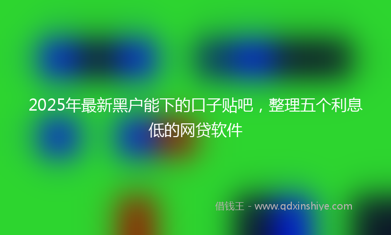 2025年最新黑户能下的口子贴吧，整理五个利息低的网贷软件