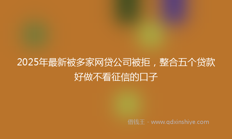 2025年最新被多家网贷公司被拒，整合五个贷款好做不看征信的口子