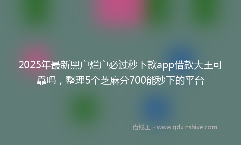 2025年最新黑户烂户必过秒下款app借款大王可靠吗，整理5个芝麻分700能秒下的平台