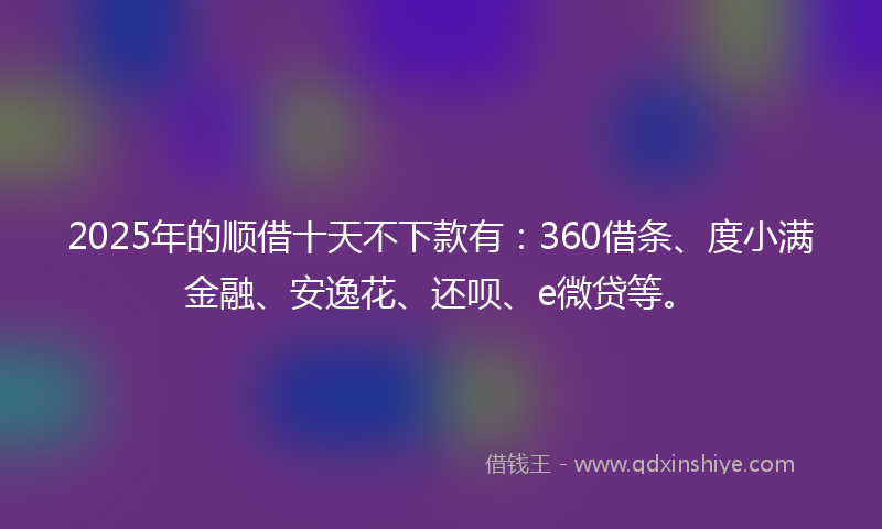 2025年的顺借十天不下款有：360借条、度小满金融、安逸花、还呗、e微贷等。