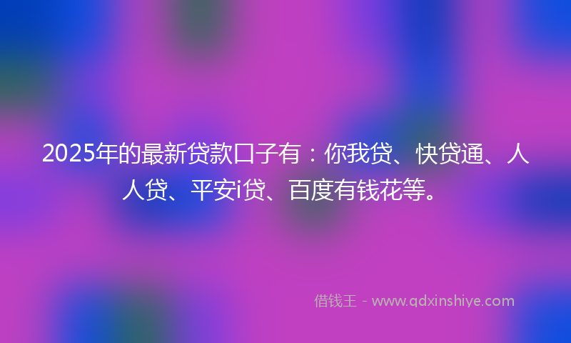 2025年的最新贷款口子有：你我贷、快贷通、人人贷、平安i贷、百度有钱花等。