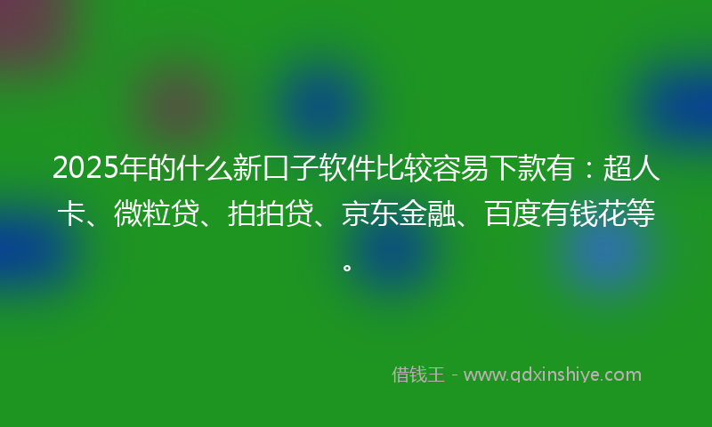 2025年的什么新口子软件比较容易下款有：超人卡、微粒贷、拍拍贷、京东金融、百度有钱花等。