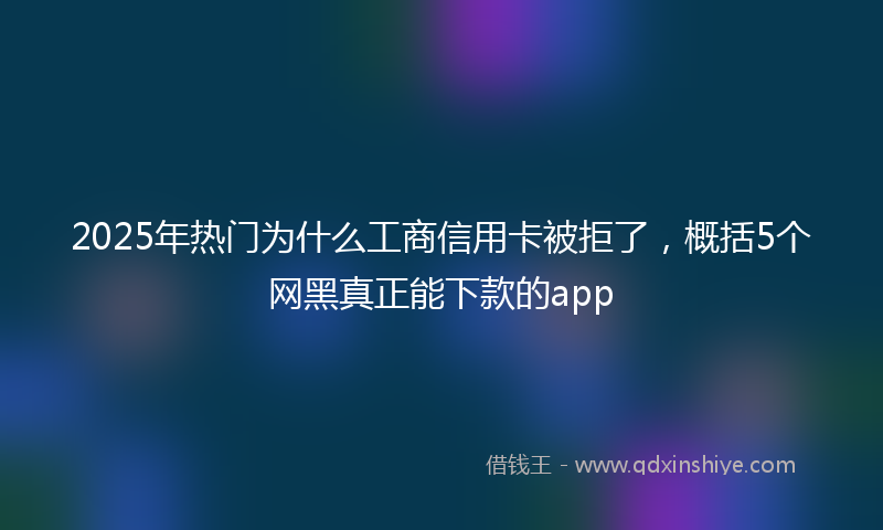 2025年热门为什么工商信用卡被拒了，概括5个网黑真正能下款的app