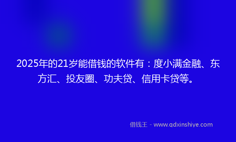2025年的21岁能借钱的软件有：度小满金融、东方汇、投友圈、功夫贷、信用卡贷等。