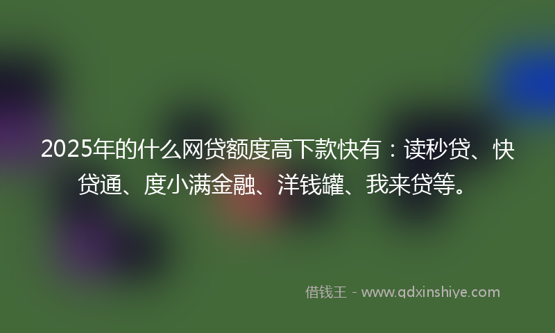 2025年的什么网贷额度高下款快有：读秒贷、快贷通、度小满金融、洋钱罐、我来贷等。