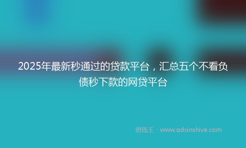 2025年最新秒通过的贷款平台，汇总五个不看负债秒下款的网贷平台