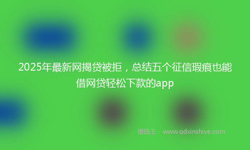 2025年最新网揭贷被拒，总结五个征信瑕疵也能借网贷轻松下款的app