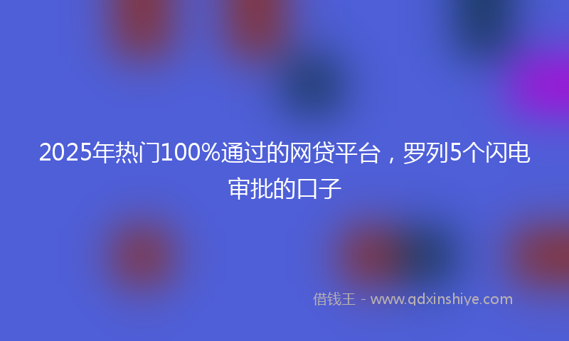 2025年热门100%通过的网贷平台，罗列5个闪电审批的口子