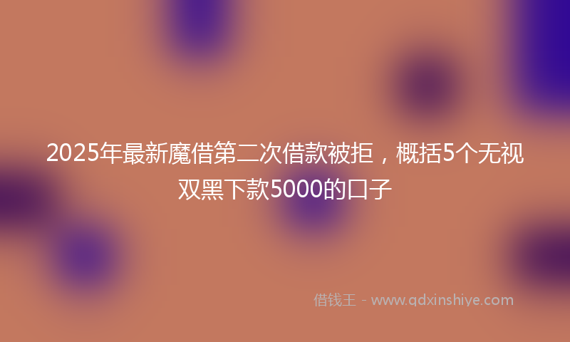 2025年最新魔借第二次借款被拒，概括5个无视双黑下款5000的口子
