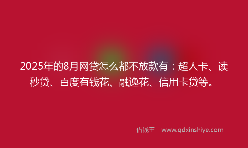 2025年的8月网贷怎么都不放款有：超人卡、读秒贷、百度有钱花、融逸花、信用卡贷等。