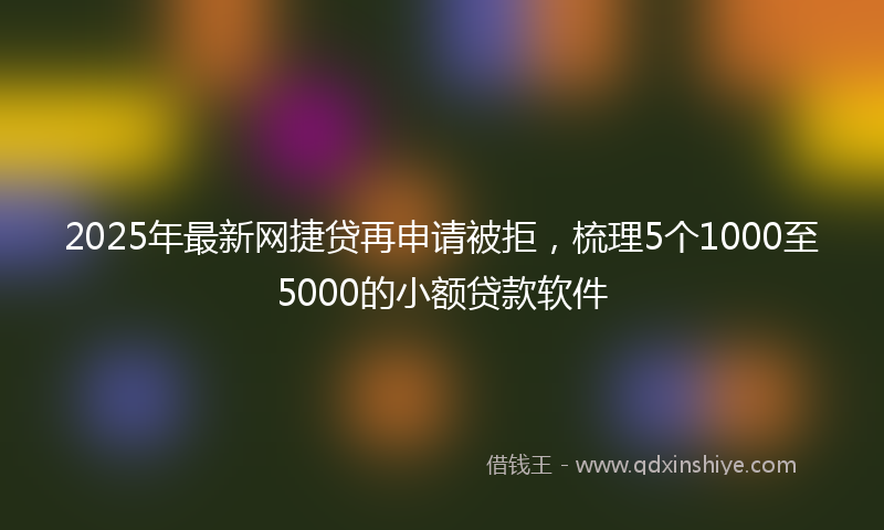 2025年最新网捷贷再申请被拒，梳理5个1000至5000的小额贷款软件