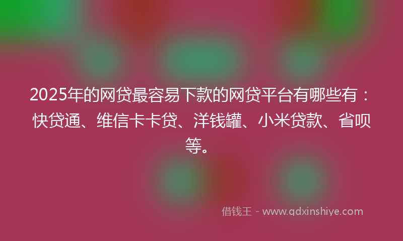 2025年的网贷最容易下款的网贷平台有哪些有：快贷通、维信卡卡贷、洋钱罐、小米贷款、省呗等。