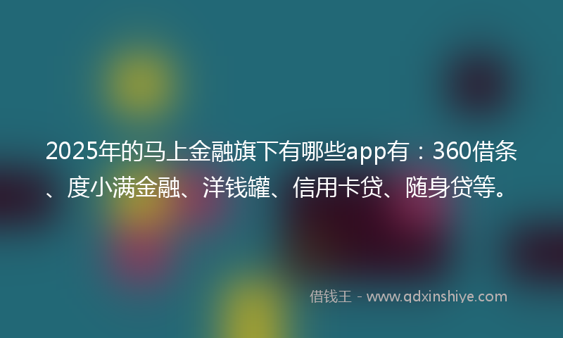 2025年的马上金融旗下有哪些app有：360借条、度小满金融、洋钱罐、信用卡贷、随身贷等。