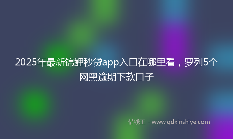 2025年最新锦鲤秒贷app入口在哪里看，罗列5个网黑逾期下款口子