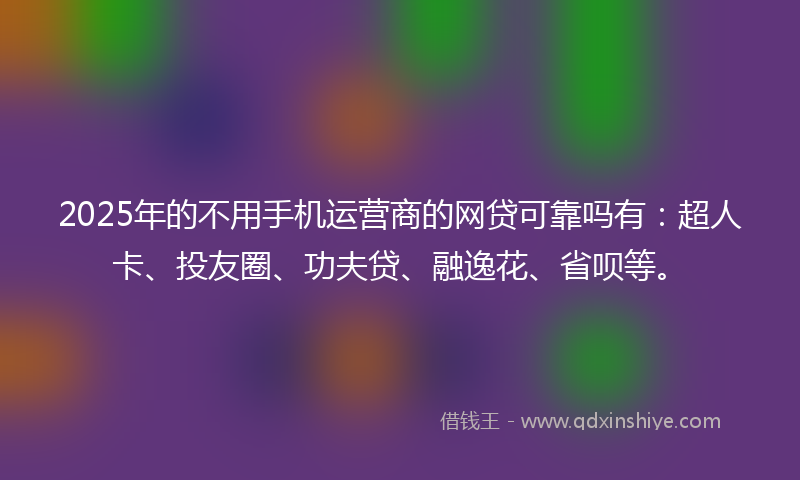 2025年的不用手机运营商的网贷可靠吗有：超人卡、投友圈、功夫贷、融逸花、省呗等。