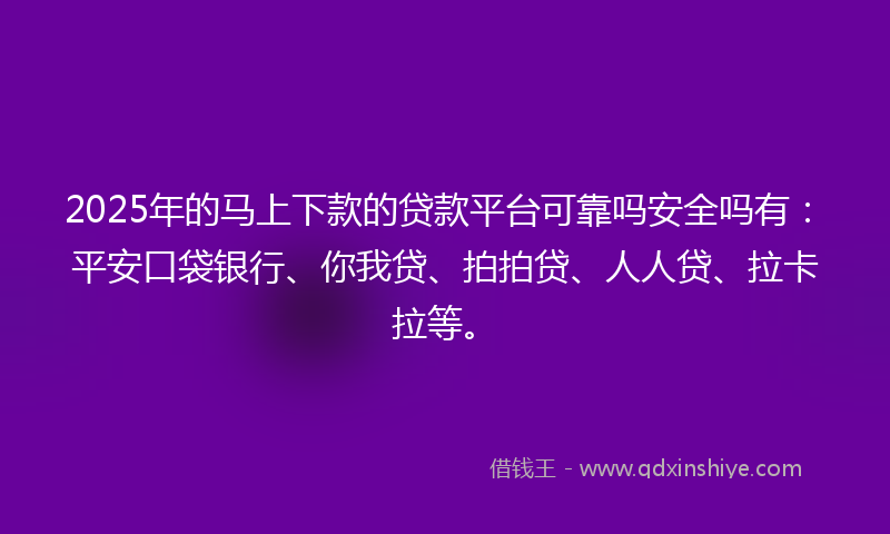 2025年的马上下款的贷款平台可靠吗安全吗有：平安口袋银行、你我贷、拍拍贷、人人贷、拉卡拉等。