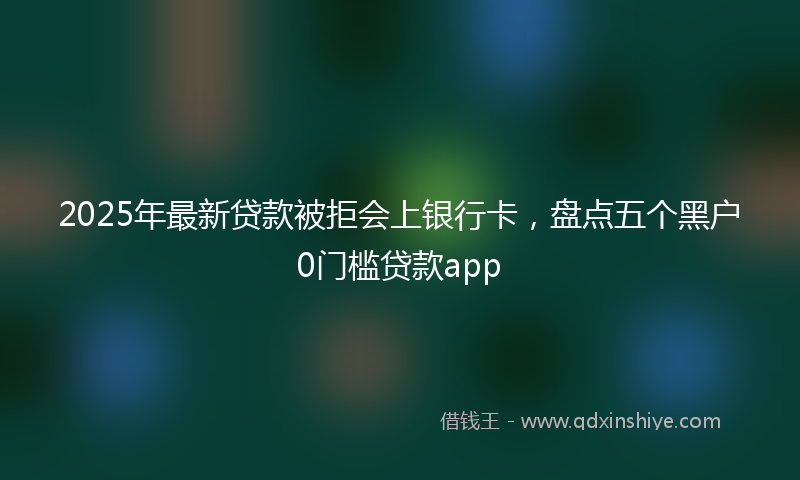 2025年最新贷款被拒会上银行卡，盘点五个黑户0门槛贷款app