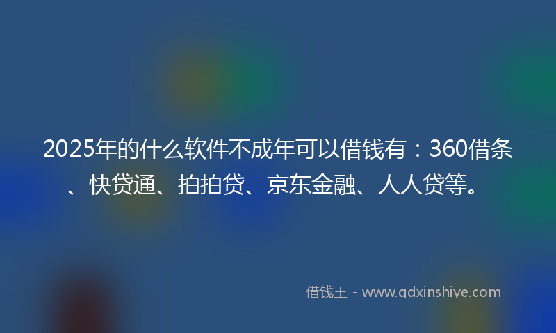 2025年的什么软件不成年可以借钱有：360借条、快贷通、拍拍贷、京东金融、人人贷等。