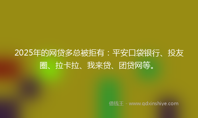 2025年的网贷多总被拒有：平安口袋银行、投友圈、拉卡拉、我来贷、团贷网等。