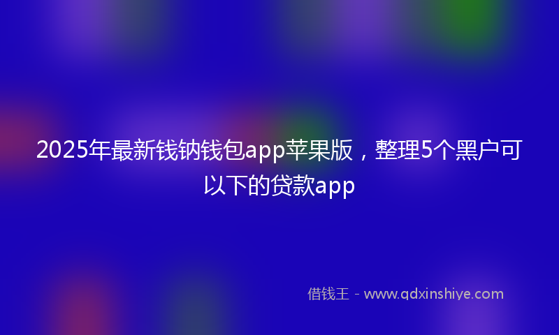 2025年最新钱钠钱包app苹果版，整理5个黑户可以下的贷款app