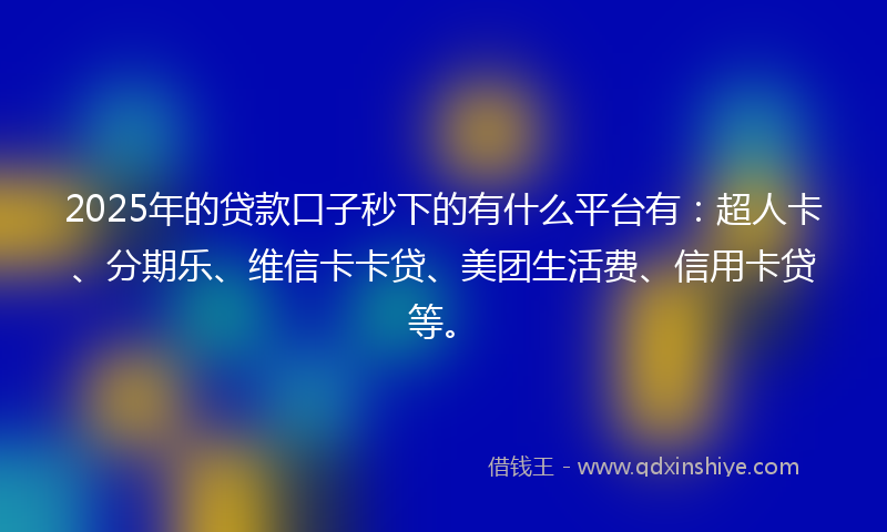 2025年的贷款口子秒下的有什么平台有：超人卡、分期乐、维信卡卡贷、美团生活费、信用卡贷等。