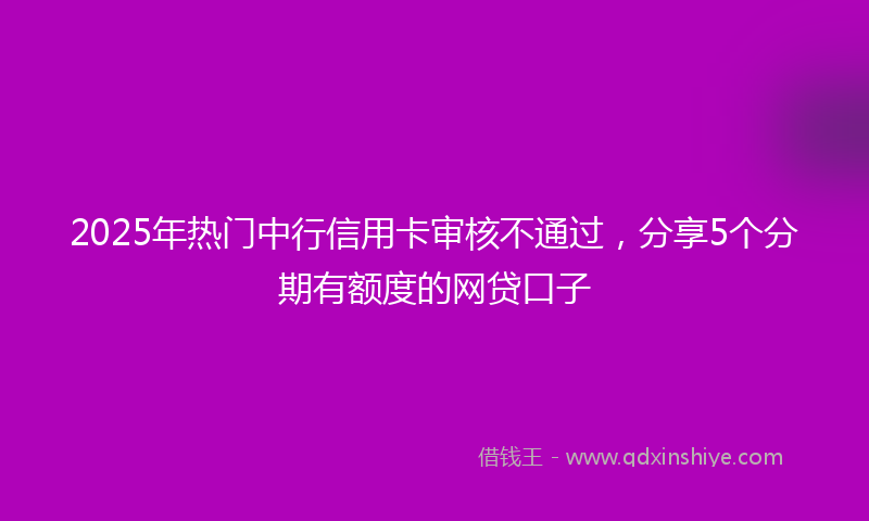 2025年热门中行信用卡审核不通过，分享5个分期有额度的网贷口子