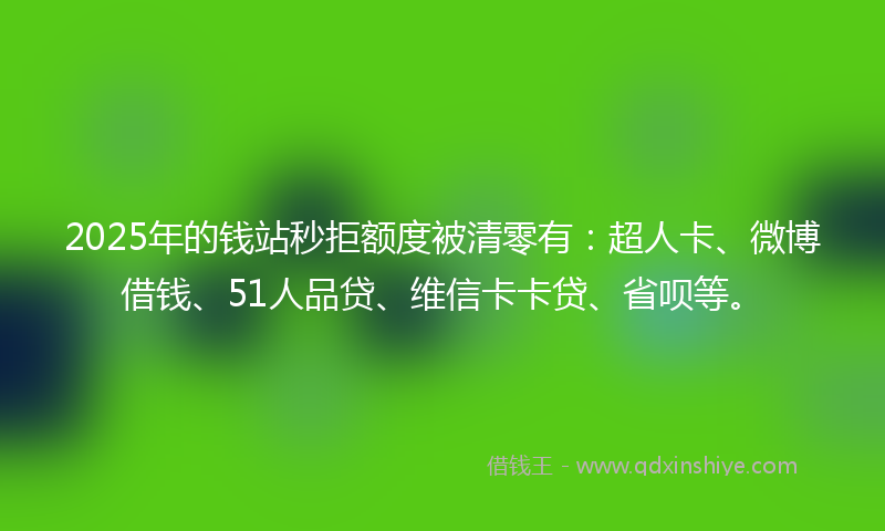 2025年的钱站秒拒额度被清零有：超人卡、微博借钱、51人品贷、维信卡卡贷、省呗等。