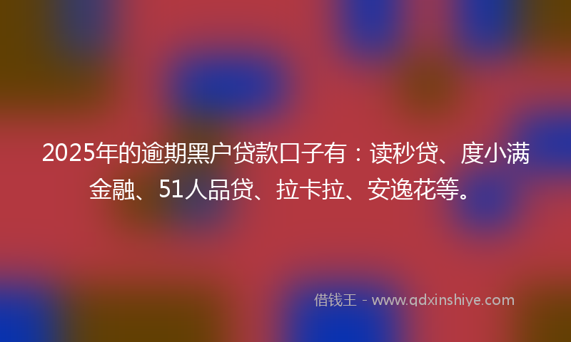 2025年的逾期黑户贷款口子有：读秒贷、度小满金融、51人品贷、拉卡拉、安逸花等。