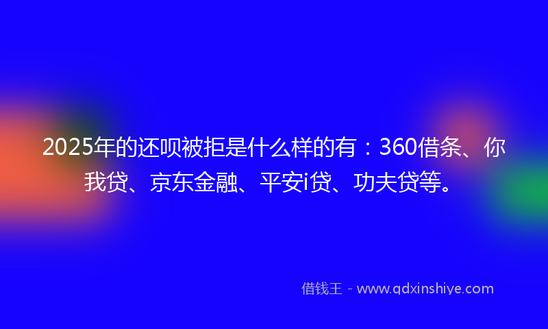 2025年的还呗被拒是什么样的有：360借条、你我贷、京东金融、平安i贷、功夫贷等。