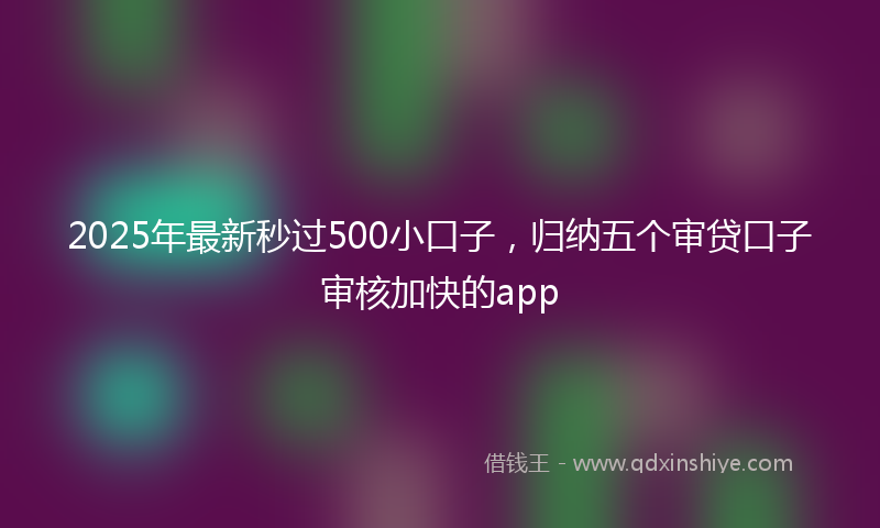 2025年最新秒过500小口子，归纳五个审贷口子审核加快的app
