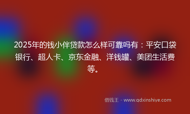 2025年的钱小伴贷款怎么样可靠吗有：平安口袋银行、超人卡、京东金融、洋钱罐、美团生活费等。