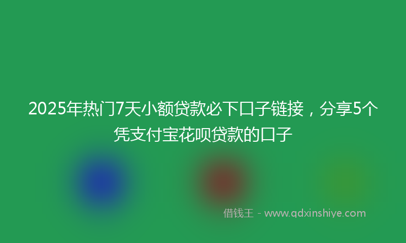 2025年热门7天小额贷款必下口子链接，分享5个凭支付宝花呗贷款的口子