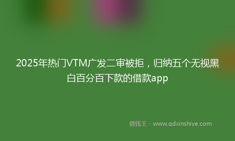 2025年热门VTM广发二审被拒，归纳五个无视黑白百分百下款的借款app