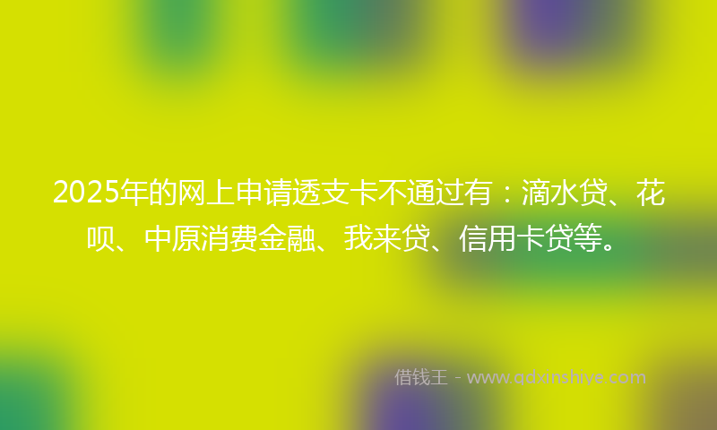 2025年的网上申请透支卡不通过有：滴水贷、花呗、中原消费金融、我来贷、信用卡贷等。