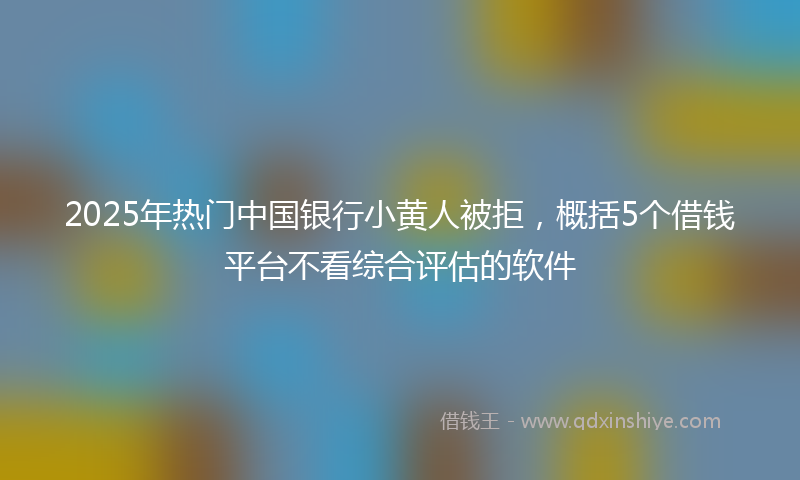 2025年热门中国银行小黄人被拒，概括5个借钱平台不看综合评估的软件