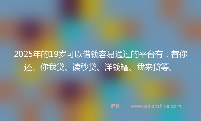 2025年的19岁可以借钱容易通过的平台有：替你还、你我贷、读秒贷、洋钱罐、我来贷等。